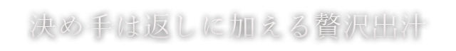 決め手は返しに加える贅沢出汁